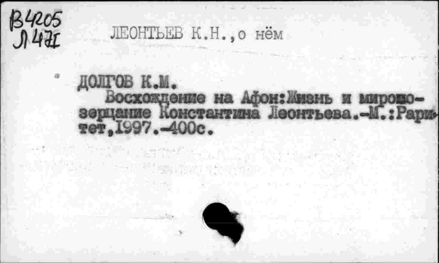 ﻿№о5
ЛЕОНТЬЕВ К.Н.,о нём
• ДОЛГОВ К.М.
Восхождение на Афон:Визнь и миросозерцание Константина Леонтьева.-4Г.:Рар:> тег ,1997.-400с.